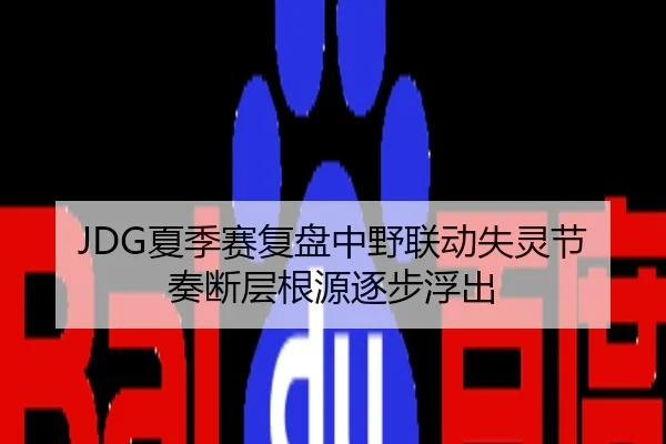JDG夏季赛复盘中野联动失灵节奏断层根源逐步浮出