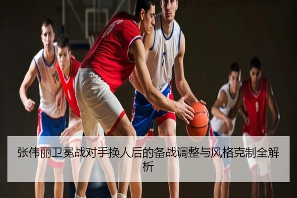 张伟丽卫冕战对手换人后的备战调整与风格克制全解析