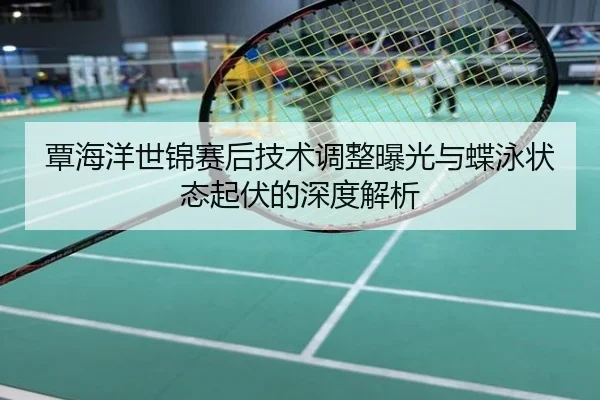 覃海洋世锦赛后技术调整曝光与蝶泳状态起伏的深度解析