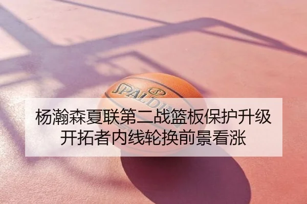 杨瀚森夏联第二战篮板保护升级 开拓者内线轮换前景看涨