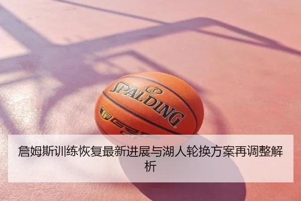 詹姆斯训练恢复最新进展与湖人轮换方案再调整解析