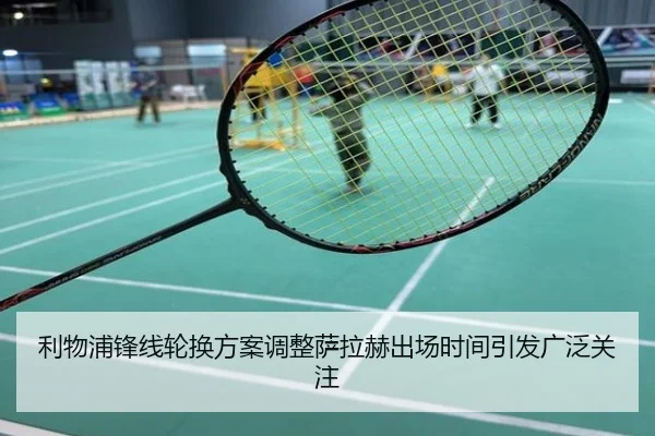 利物浦锋线轮换方案调整萨拉赫出场时间引发广泛关注