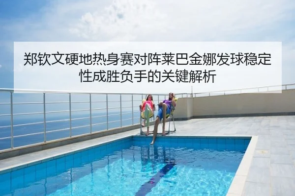 郑钦文硬地热身赛对阵莱巴金娜发球稳定性成胜负手的关键解析