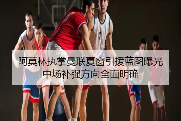 阿莫林执掌曼联夏窗引援蓝图曝光 中场补强方向全面明确