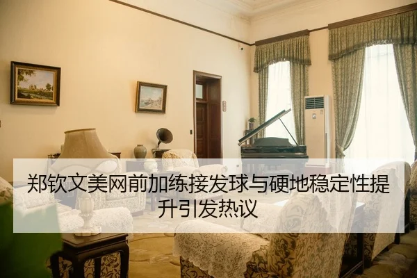 郑钦文美网前加练接发球与硬地稳定性提升引发热议