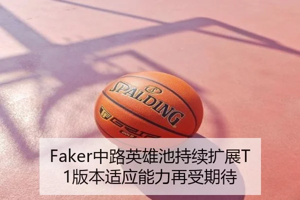 Faker中路英雄池持续扩展T1版本适应能力再受期待