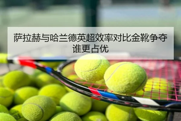 萨拉赫与哈兰德英超效率对比金靴争夺谁更占优
