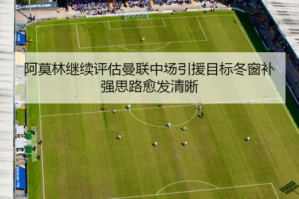 阿莫林继续评估曼联中场引援目标冬窗补强思路愈发清晰