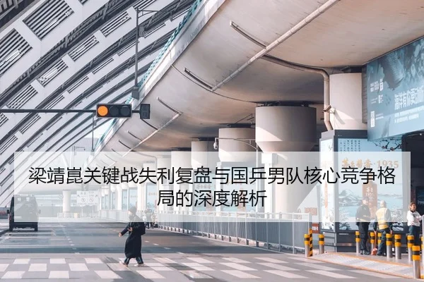 梁靖崑关键战失利复盘与国乒男队核心竞争格局的深度解析