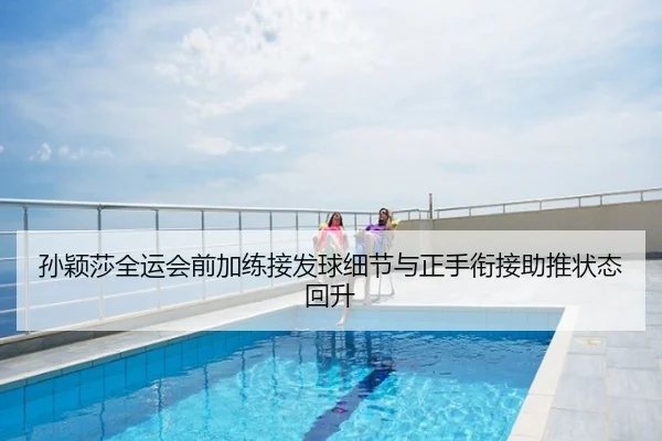 孙颖莎全运会前加练接发球细节与正手衔接助推状态回升