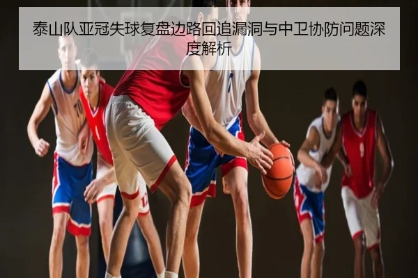泰山队亚冠失球复盘边路回追漏洞与中卫协防问题深度解析