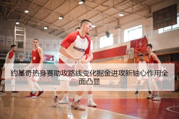 约基奇热身赛助攻路线变化掘金进攻新轴心作用全面凸显