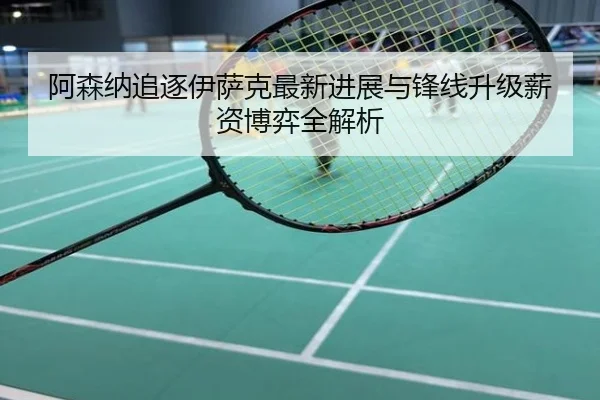 阿森纳追逐伊萨克最新进展与锋线升级薪资博弈全解析